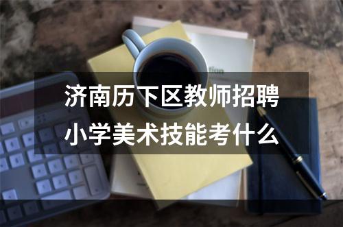 济南历下区教师招聘小学美术技能考什么