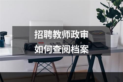 招聘教师政审如何查阅档案