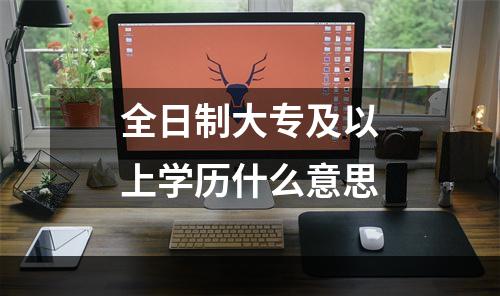 全日制大专及以上学历什么意思