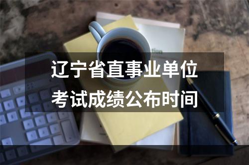 辽宁省直事业单位考试成绩公布时间