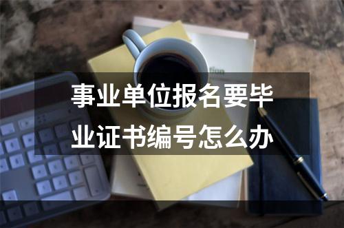 事业单位报名要毕业证书编号怎么办