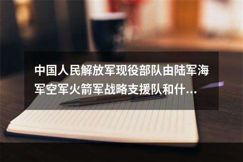 中国人民解放军现役部队由陆军海军空军火箭军战略支援队和什么组