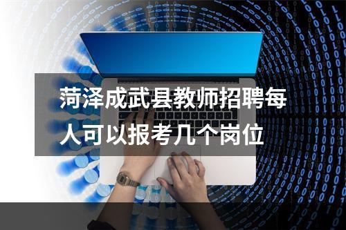 菏泽成武县教师招聘每人可以报考几个岗位