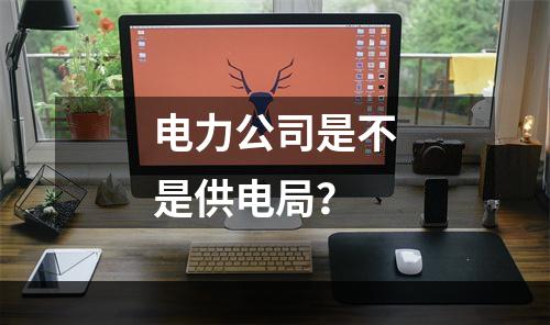 电力公司是不是供电局？