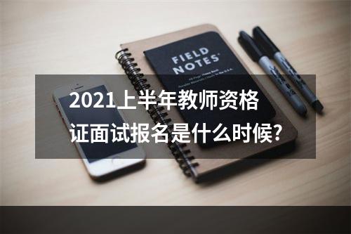 2021上半年教师资格证面试报名是什么时候?