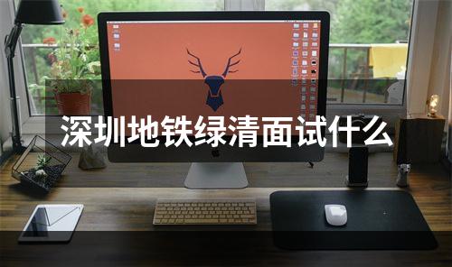 深圳地铁绿清面试什么