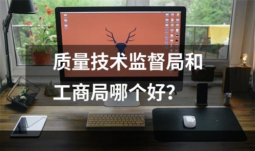 质量技术监督局和工商局哪个好？