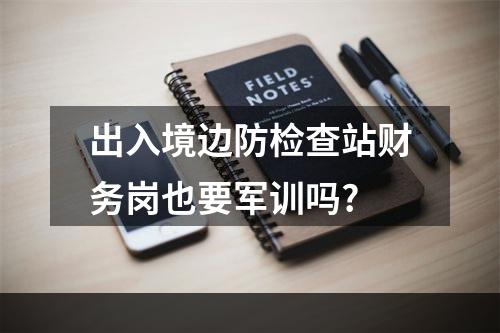 出入境边防检查站财务岗也要军训吗?