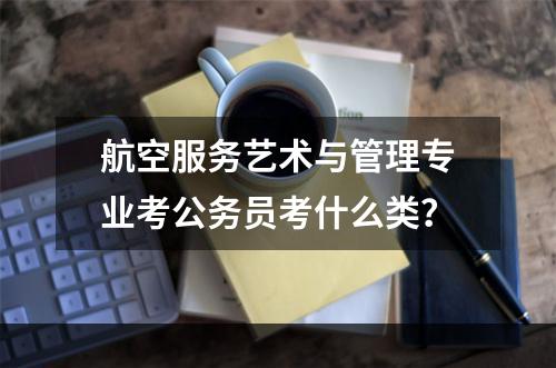 航空服务艺术与管理专业考公务员考什么类？