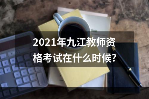 2021年九江教师资格考试在什么时候?