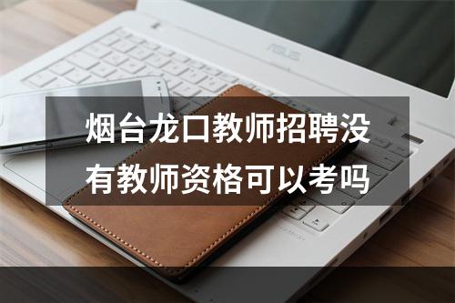 烟台龙口教师招聘没有教师资格可以考吗