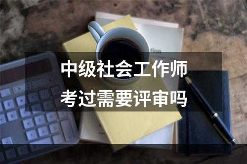 中级社会工作师考过需要评审吗