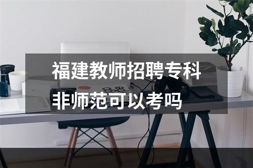 福建教师招聘专科非师范可以考吗