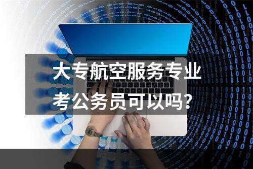 大专航空服务专业考公务员可以吗？