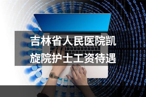 吉林省人民医院凯旋院护士工资待遇