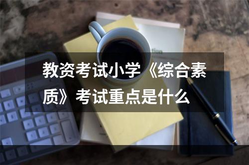 教资考试小学《综合素质》考试重点是什么