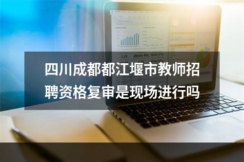 四川成都都江堰市教师招聘资格复审是现场进行吗