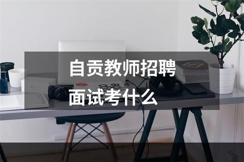 自贡教师招聘面试考什么