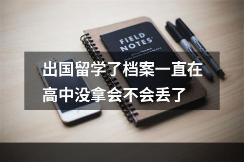 出国留学了档案一直在高中没拿会不会丢了