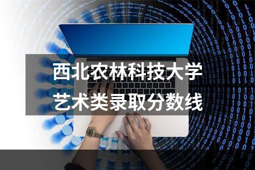 西北农林科技大学艺术类录取分数线