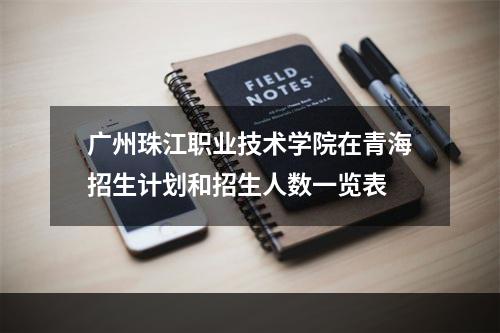 广州珠江职业技术学院在青海招生计划和招生人数一览表