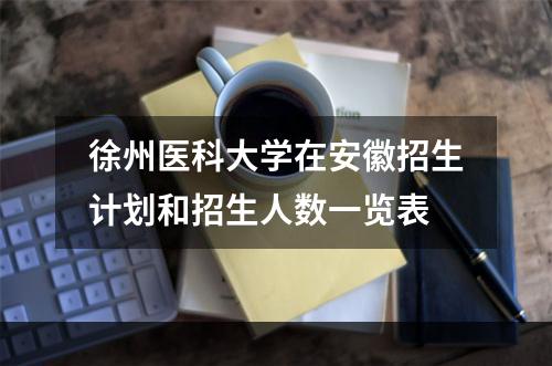 徐州医科大学在安徽招生计划和招生人数一览表