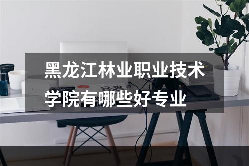 黑龙江林业职业技术学院有哪些好专业