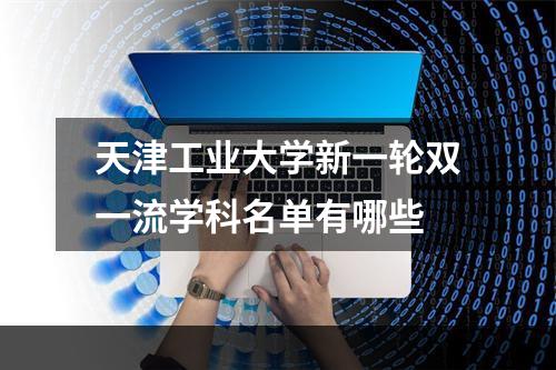 天津工业大学新一轮双一流学科名单有哪些