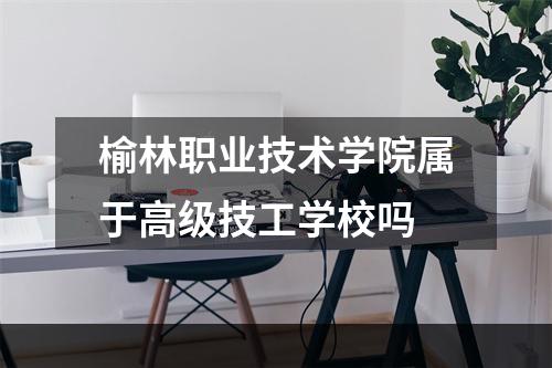 榆林职业技术学院属于高级技工学校吗