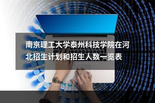 南京理工大学泰州科技学院在河北招生计划和招生人数一览表