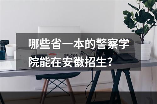 哪些省一本的警察学院能在安徽招生？